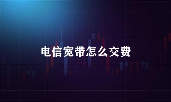 电信宽带怎么交费