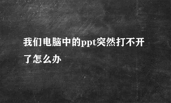 我们电脑中的ppt突然打不开了怎么办