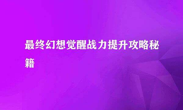 最终幻想觉醒战力提升攻略秘籍