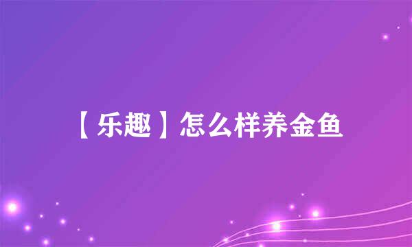【乐趣】怎么样养金鱼