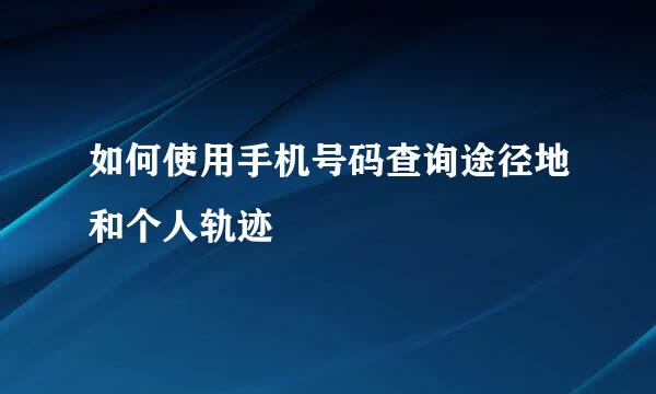 如何使用手机号码查询途径地和个人轨迹