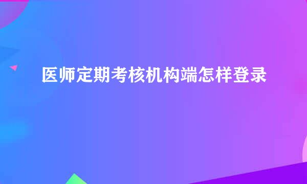 医师定期考核机构端怎样登录
