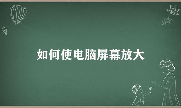 如何使电脑屏幕放大