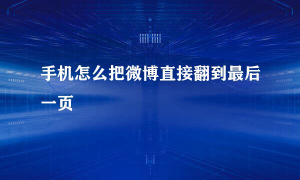 手机怎么把微博直接翻到最后一页