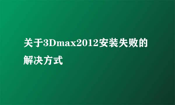 关于3Dmax2012安装失败的解决方式