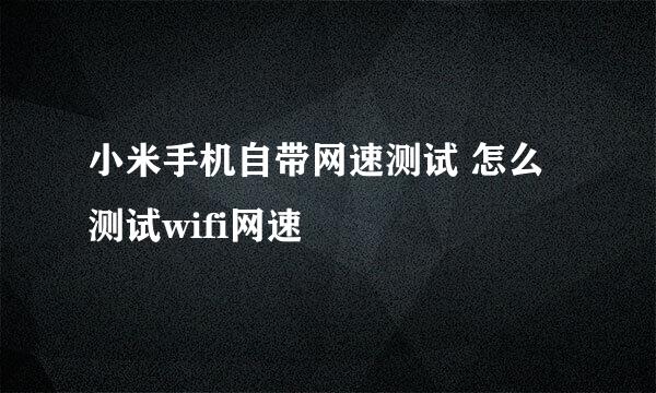 小米手机自带网速测试 怎么测试wifi网速