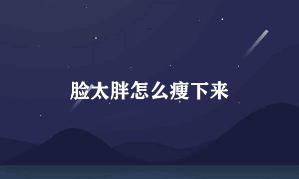 脸太胖怎么瘦下来