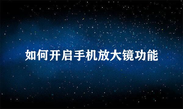 如何开启手机放大镜功能