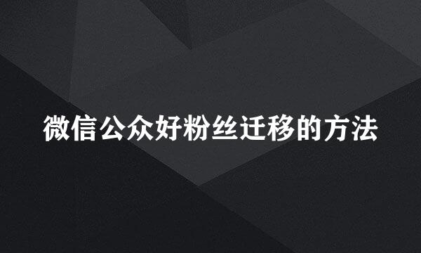 微信公众好粉丝迁移的方法