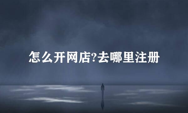 怎么开网店?去哪里注册
