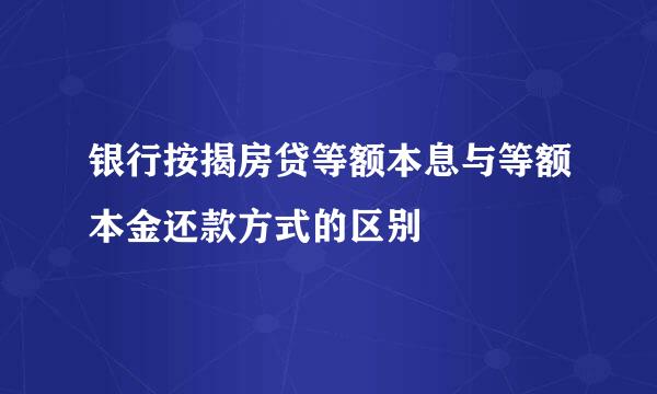 银行按揭房贷等额本息与等额本金还款方式的区别