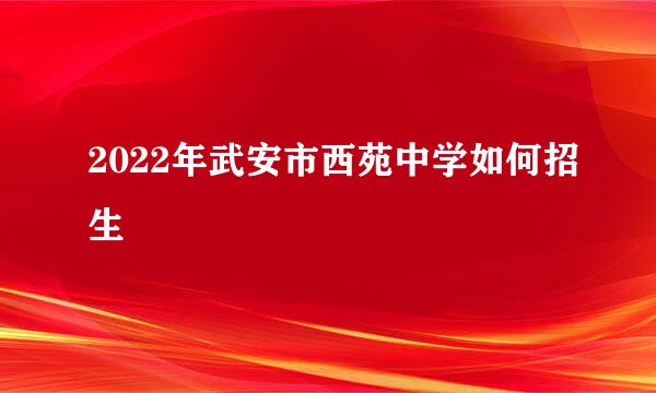 2022年武安市西苑中学如何招生