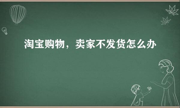 淘宝购物，卖家不发货怎么办
