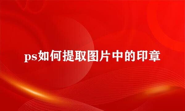 ps如何提取图片中的印章