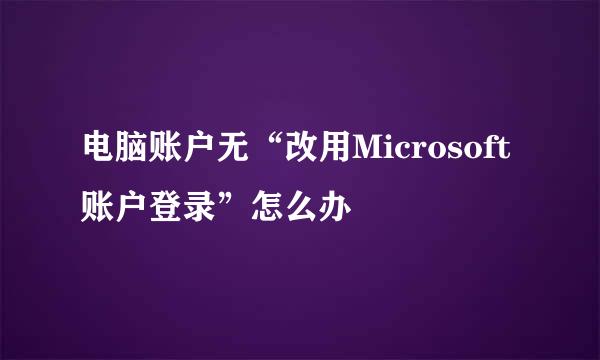 电脑账户无“改用Microsoft账户登录”怎么办