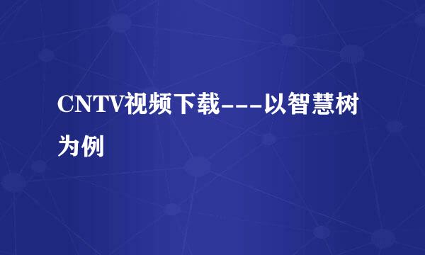 CNTV视频下载---以智慧树为例