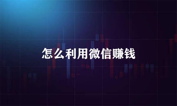 怎么利用微信赚钱