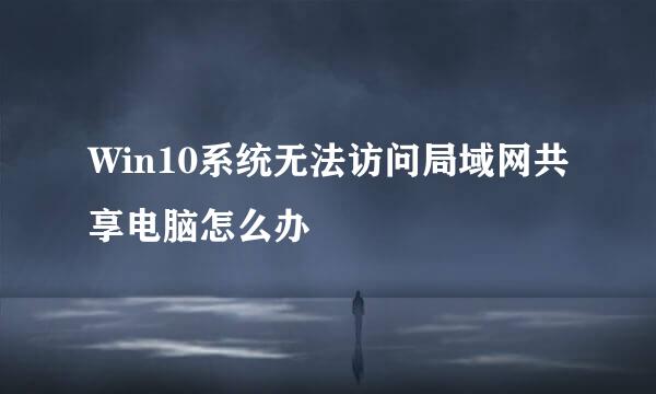 Win10系统无法访问局域网共享电脑怎么办