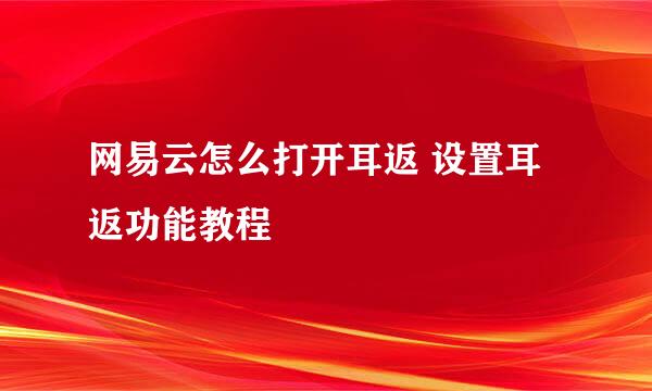 网易云怎么打开耳返 设置耳返功能教程