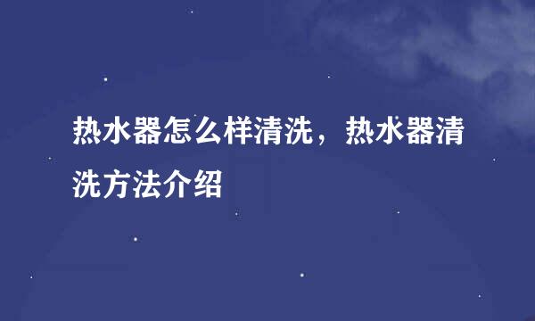 热水器怎么样清洗，热水器清洗方法介绍