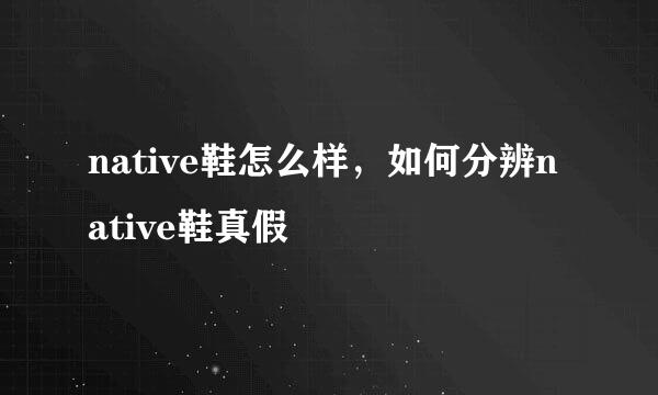 native鞋怎么样，如何分辨native鞋真假