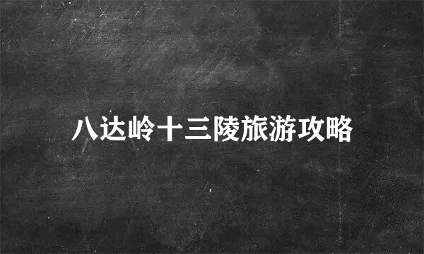 八达岭十三陵旅游攻略