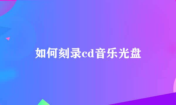 如何刻录cd音乐光盘