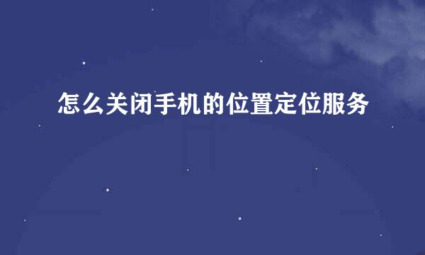 怎么关闭手机的位置定位服务