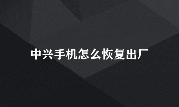 中兴手机怎么恢复出厂