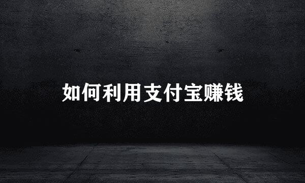 如何利用支付宝赚钱