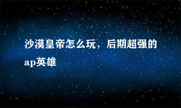 沙漠皇帝怎么玩，后期超强的ap英雄