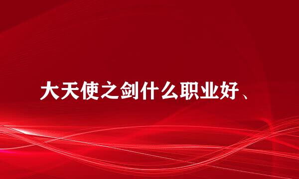 大天使之剑什么职业好、