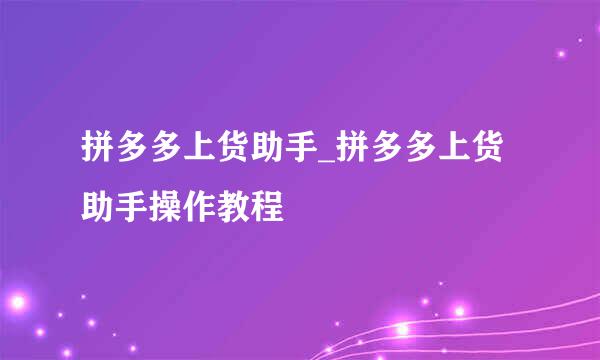 拼多多上货助手_拼多多上货助手操作教程