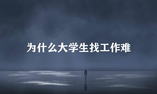 为什么大学生找工作难
