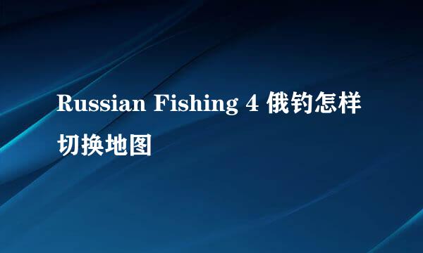 Russian Fishing 4 俄钓怎样切换地图