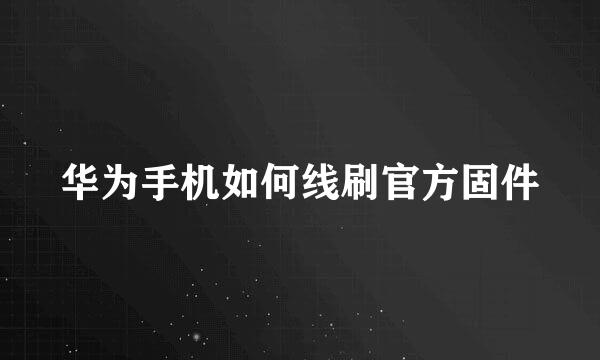 华为手机如何线刷官方固件