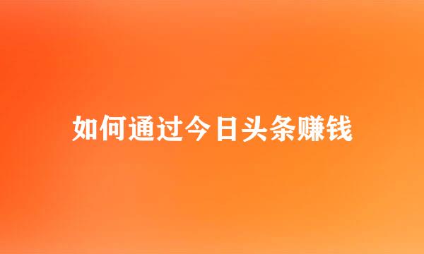 如何通过今日头条赚钱