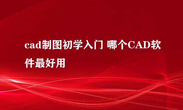 cad制图初学入门 哪个CAD软件最好用