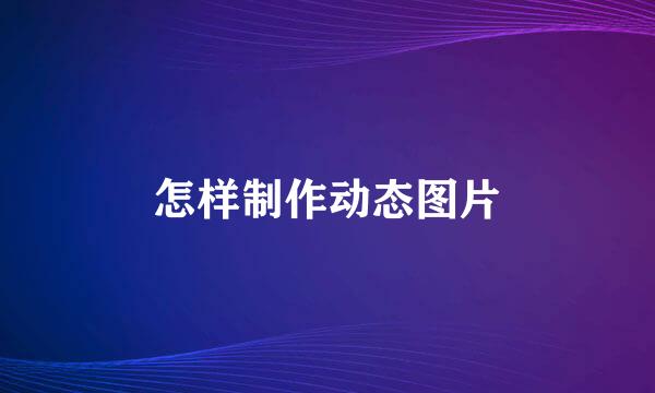 怎样制作动态图片