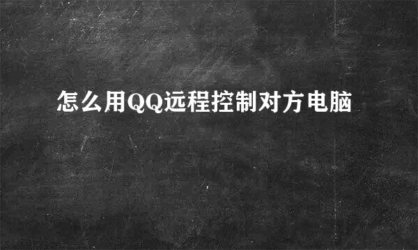 怎么用QQ远程控制对方电脑