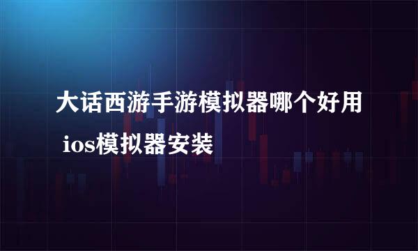 大话西游手游模拟器哪个好用 ios模拟器安装