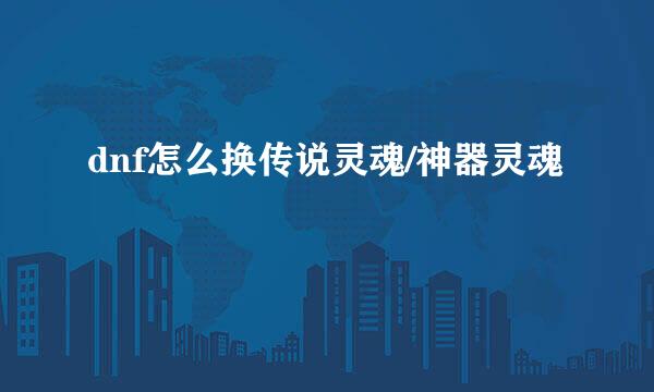 dnf怎么换传说灵魂/神器灵魂