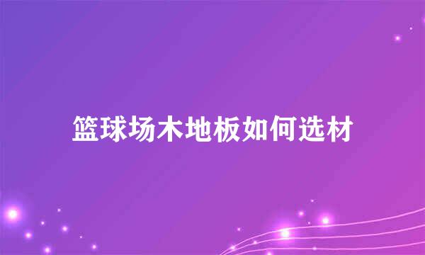 篮球场木地板如何选材