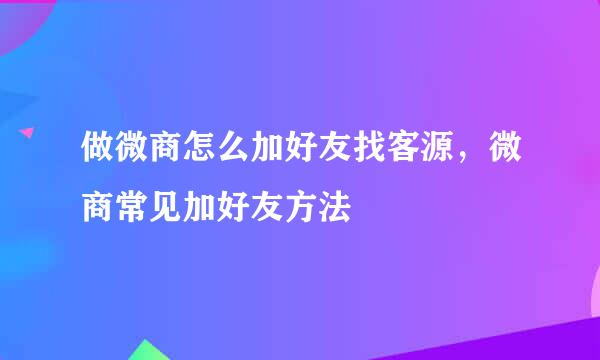 做微商怎么加好友找客源，微商常见加好友方法