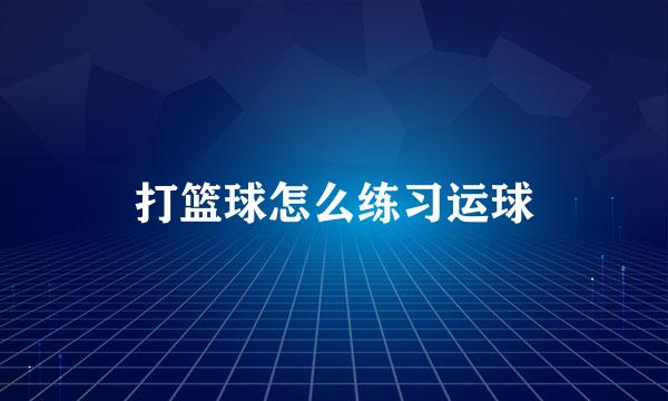 打篮球怎么练习运球