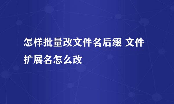 怎样批量改文件名后缀 文件扩展名怎么改