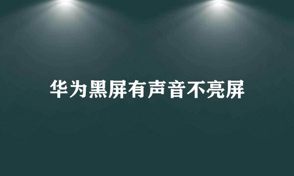 华为黑屏有声音不亮屏
