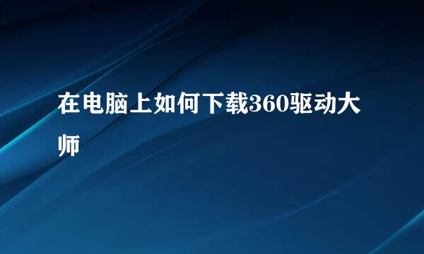 在电脑上如何下载360驱动大师