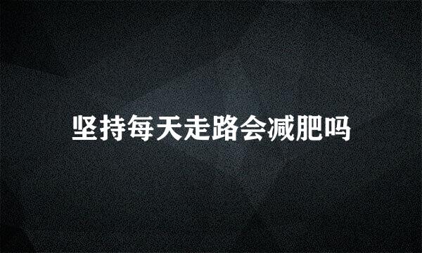 坚持每天走路会减肥吗