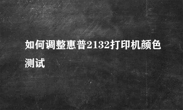 如何调整惠普2132打印机颜色测试